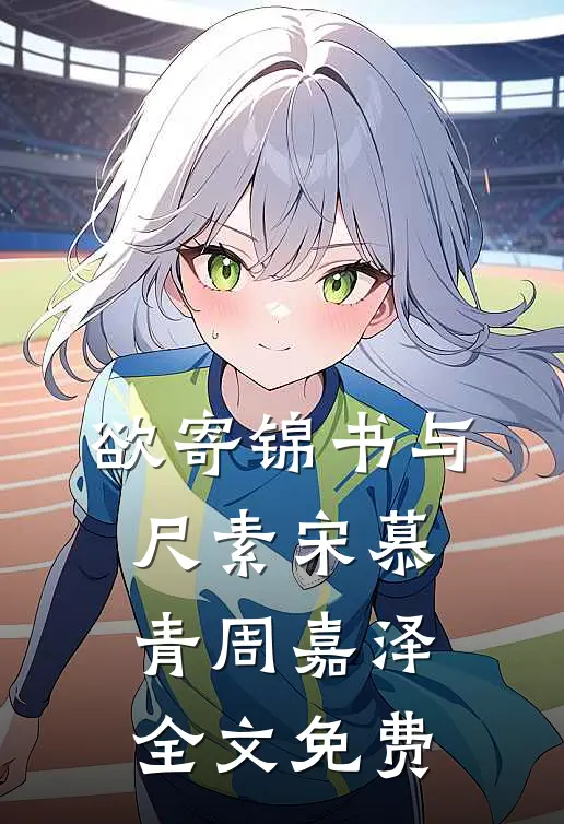 欲寄锦书与尺素宋慕青周嘉泽全文免费