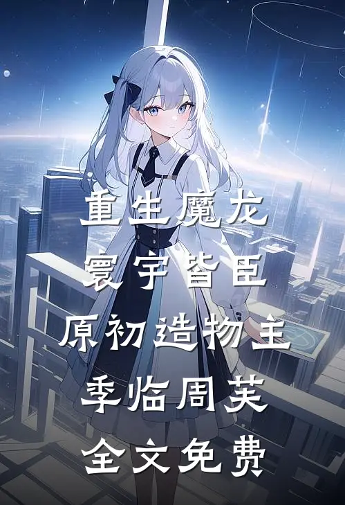 重生魔龙：寰宇皆臣，原初造物主季临周芙全文免费