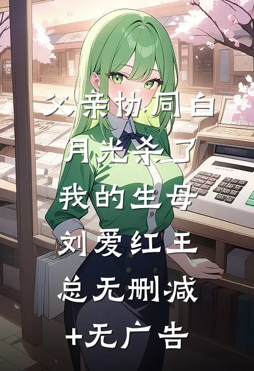 父亲协同白月光杀了我的生母刘爱红王总无删减+无广告