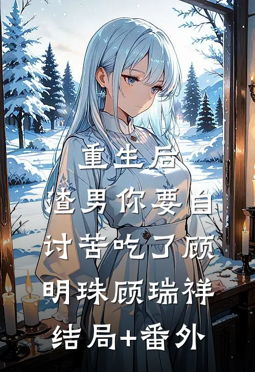 重生后，渣男你要自讨苦吃了顾明珠顾瑞祥结局+番外