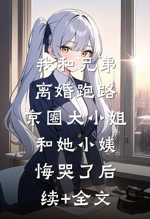 我和兄弟离婚跑路，京圈大小姐和她小姨悔哭了后续+全文