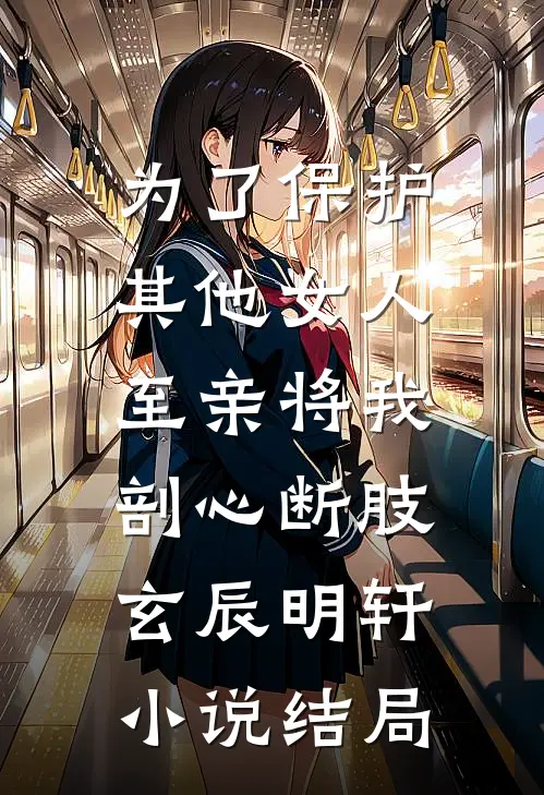 为了保护其他女人，至亲将我剖心断肢玄辰明轩小说结局