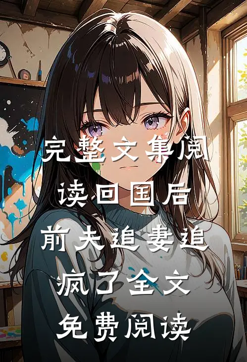 完整文集阅读回国后,前夫追妻追疯了全文免费阅读