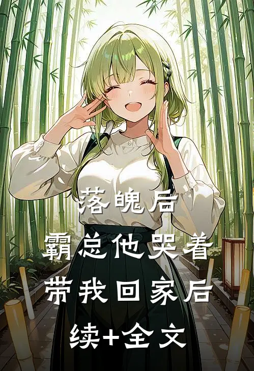 落魄后，霸总他哭着带我回家后续+全文