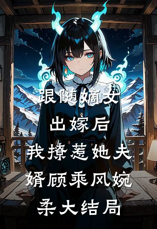 跟随嫡女出嫁后，我撩惹她夫婿顾乘风婉柔大结局