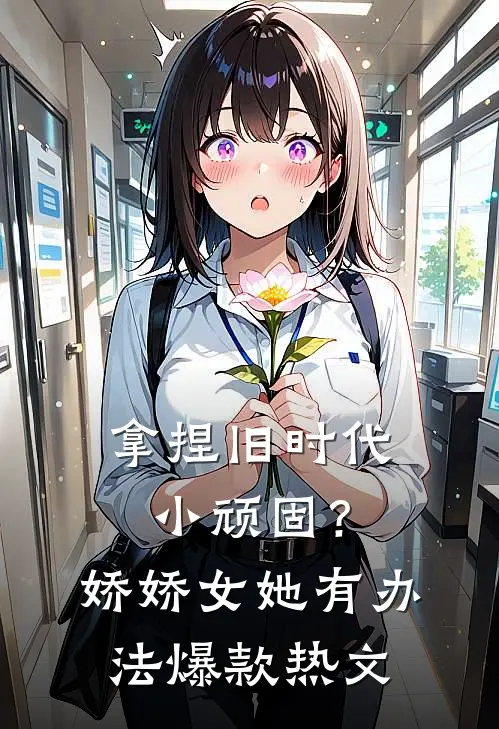 拿捏旧时代小顽固？娇娇女她有办法爆款热文