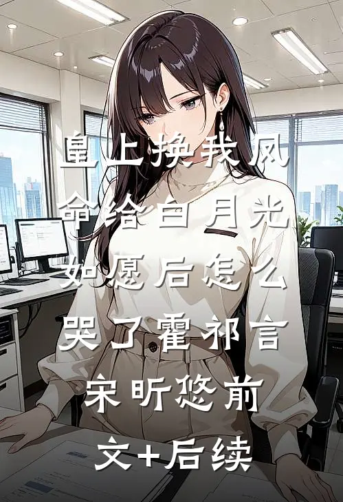 皇上换我凤命给白月光，如愿后怎么哭了霍祁言宋昕悠前文+后续