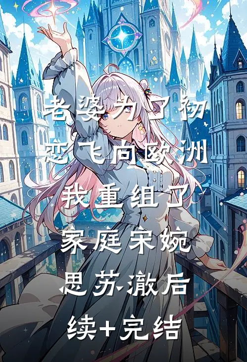 老婆为了初恋飞向欧洲，我重组了家庭宋婉思苏澈后续+完结