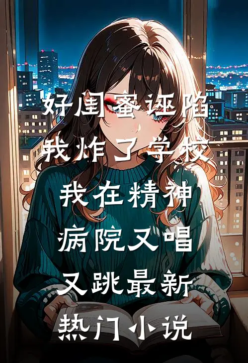 好闺蜜诬陷我炸了学校，我在精神病院又唱又跳最新热门小说