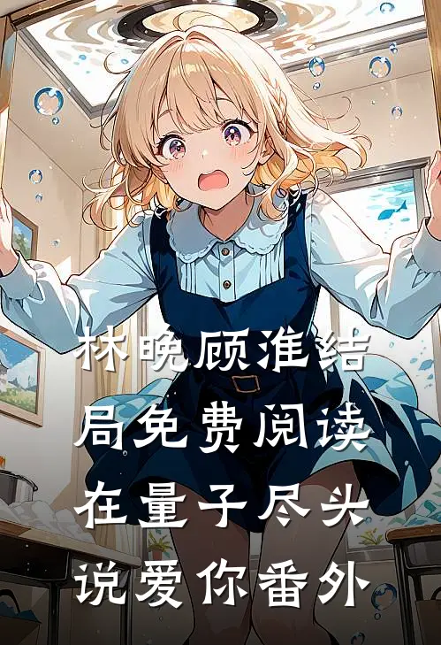 林晚顾淮结局免费阅读在量子尽头说爱你番外