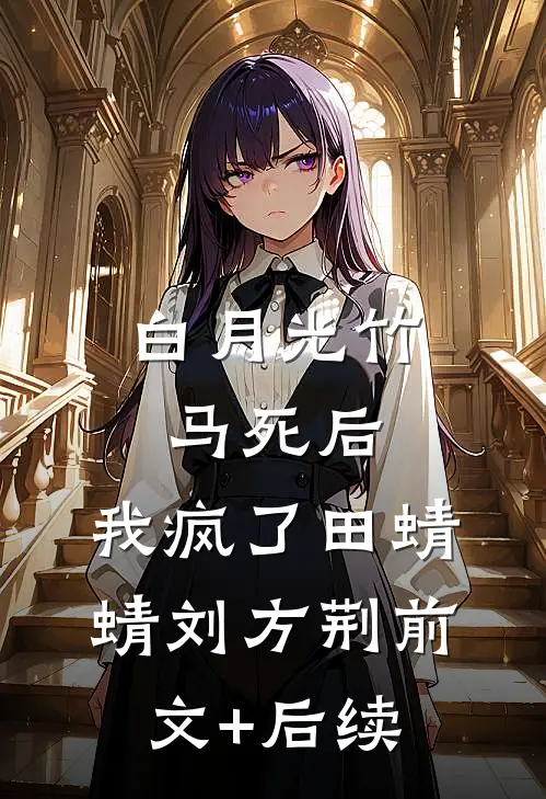 白月光竹马死后，我疯了田蜻蜻刘方荆前文+后续