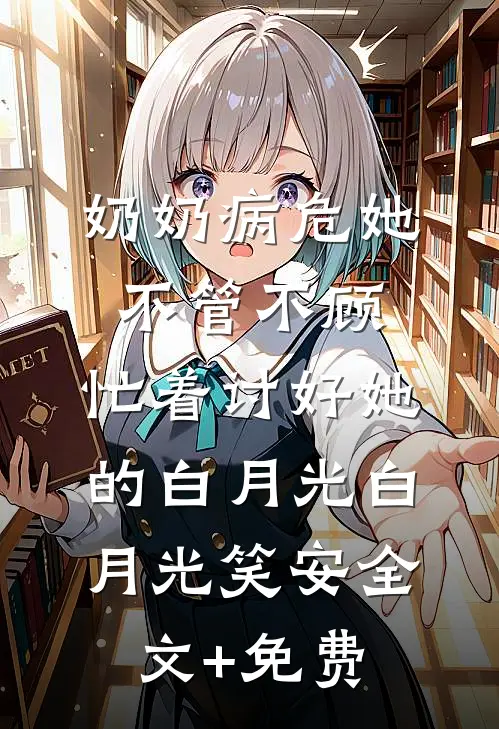 奶奶病危她不管不顾，忙着讨好她的白月光白月光笑安全文+免费