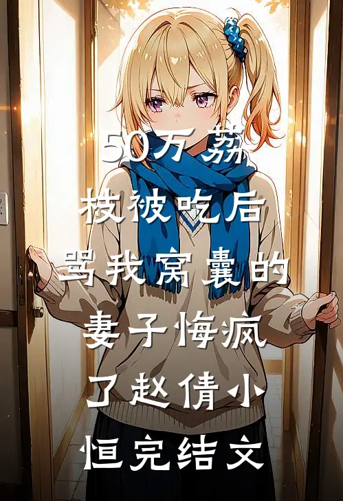 50万荔枝被吃后，骂我窝囊的妻子悔疯了赵倩小恒完结文