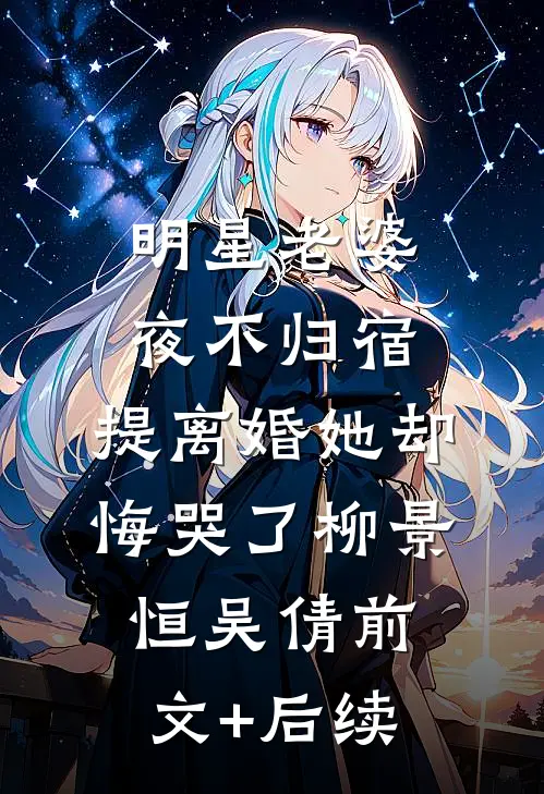 明星老婆夜不归宿，提离婚她却悔哭了柳景恒吴倩前文+后续