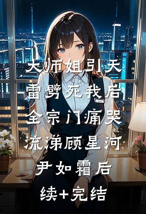 大师姐引天雷劈死我后，全宗门痛哭流涕顾星河尹如霜后续+完结