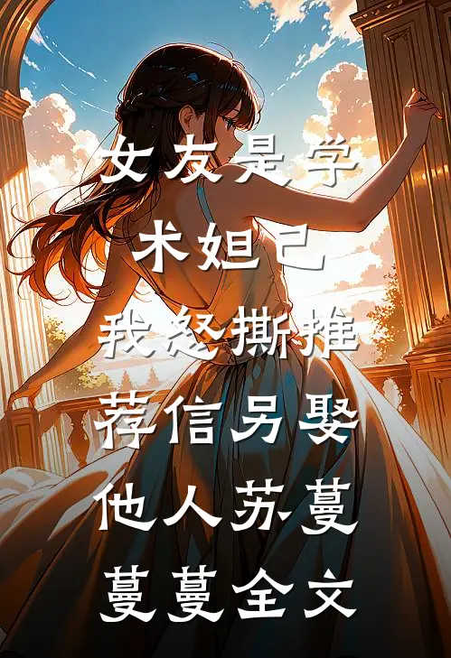 女友是学术妲己，我怒撕推荐信另娶他人苏蔓蔓蔓全文