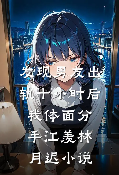 发现男友出轨十小时后，我体面分手江羡林月迟小说