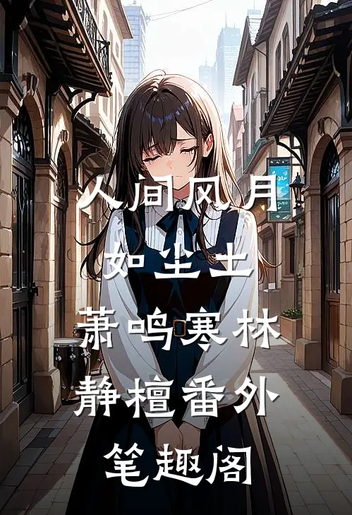 人间风月如尘土：萧鸣寒林静檀番外笔趣阁