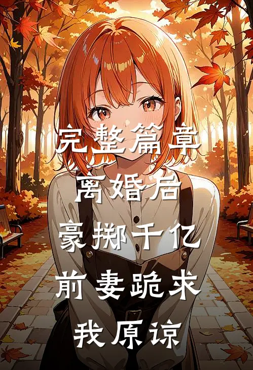 完整篇章离婚后，豪掷千亿前妻跪求我原谅