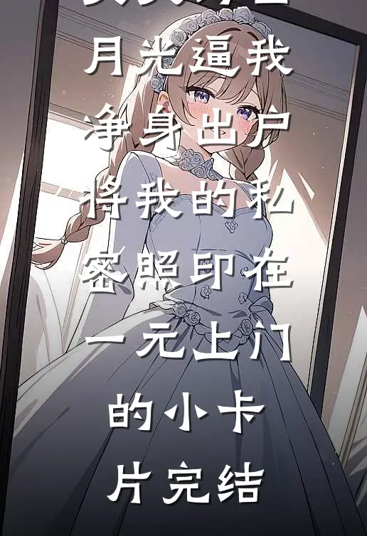 丈夫为白月光逼我净身出户，将我的私密照印在一元上门的小卡片完结