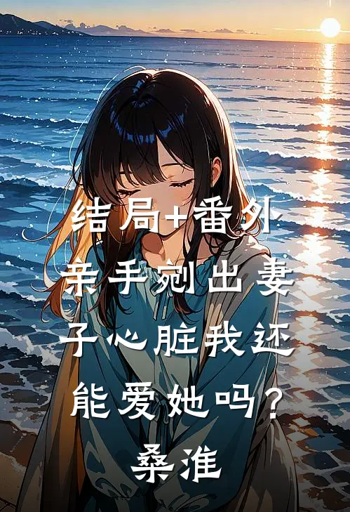 结局+番外亲手剜出妻子心脏我还能爱她吗？桑淮