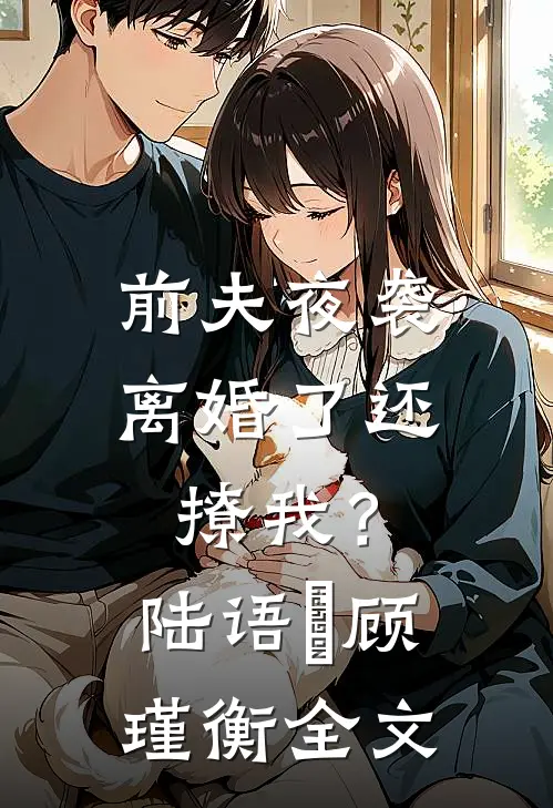 前夫夜袭：离婚了还撩我？陆语婳顾瑾衡全文