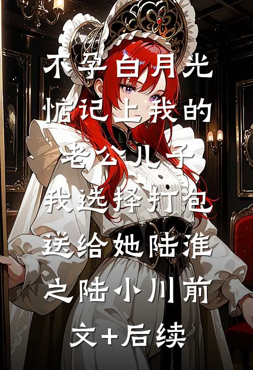 不孕白月光惦记上我的老公儿子，我选择打包送给她陆淮之陆小川前文+后续