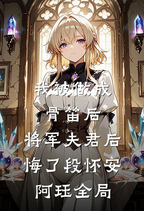 我被做成骨笛后，将军夫君后悔了段怀安阿珏全局