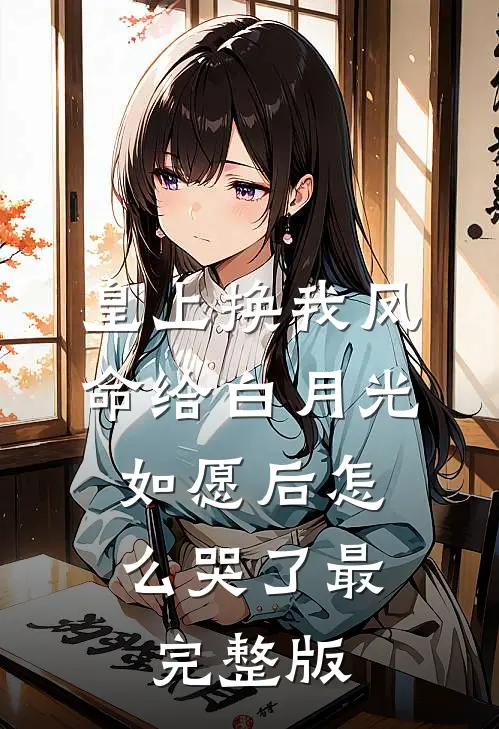 皇上换我凤命给白月光，如愿后怎么哭了最完整版