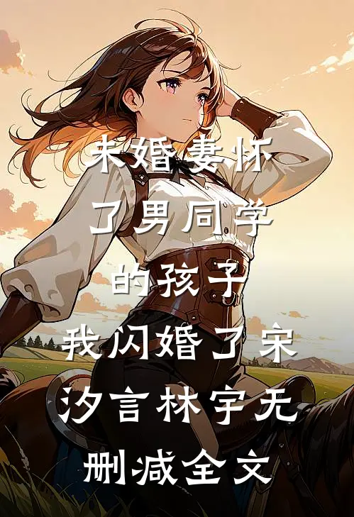 未婚妻怀了男同学的孩子，我闪婚了宋汐言林宇无删减全文