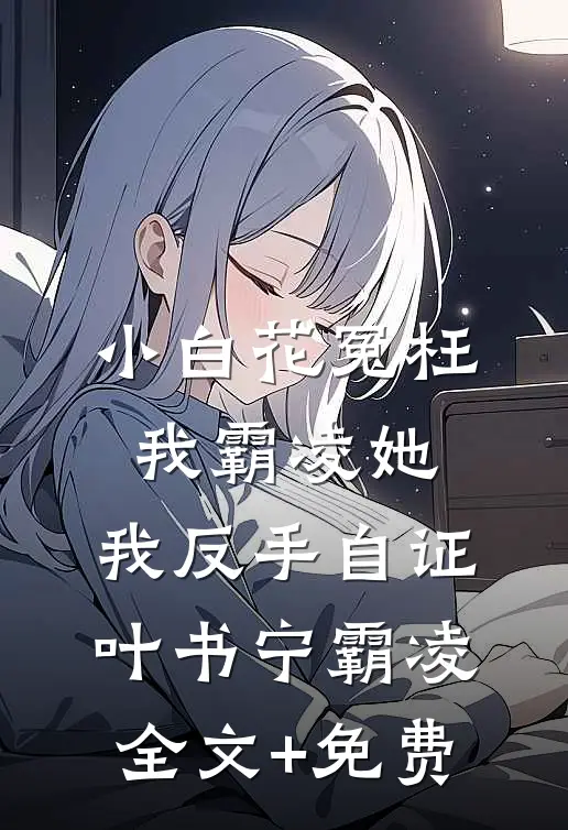 小白花冤枉我霸凌她，我反手自证叶书宁霸凌全文+免费
