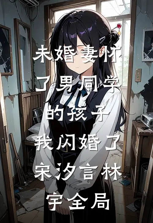 未婚妻怀了男同学的孩子，我闪婚了宋汐言林宇全局