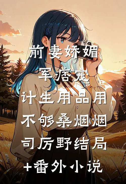 前妻娇媚军痞宠，计生用品用不够桑烟烟司厉野结局+番外小说