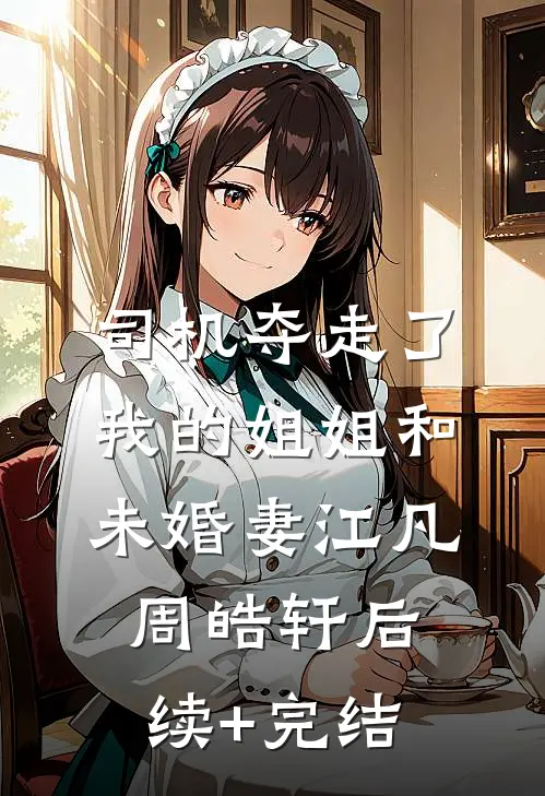 司机夺走了我的姐姐和未婚妻江凡周皓轩后续+完结