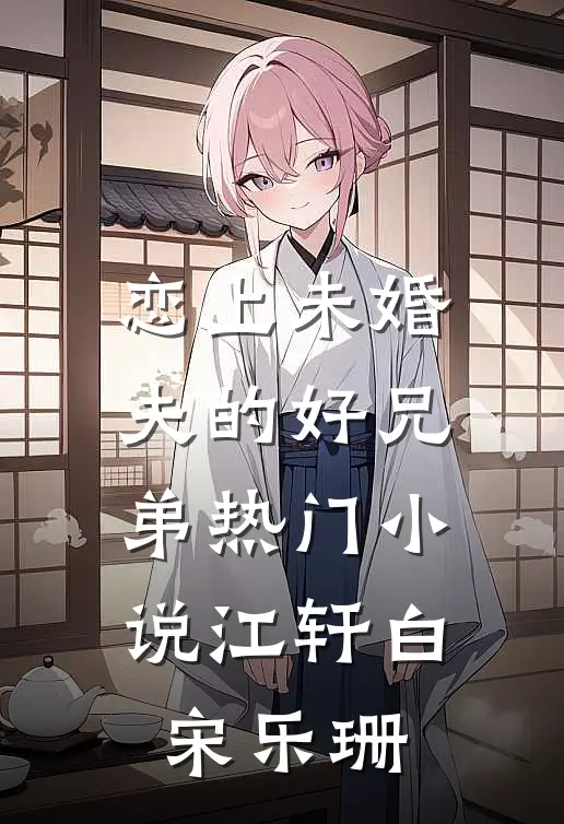 恋上未婚夫的好兄弟热门小说江轩白宋乐珊