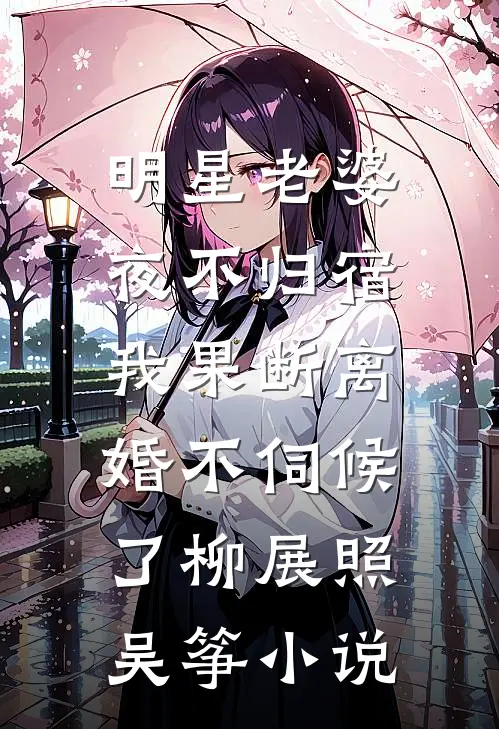 明星老婆夜不归宿，我果断离婚不伺候了柳展照吴筝小说