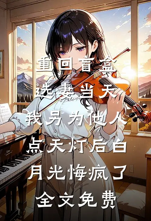 重回盲盒选妻当天，我另为他人点天灯后白月光悔疯了全文免费
