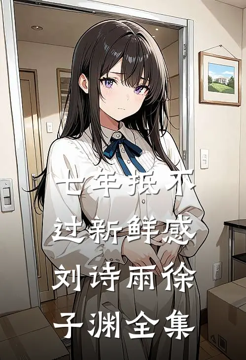 七年抵不过新鲜感刘诗雨徐子渊全集