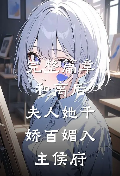 完整篇章和离后，夫人她千娇百媚入主侯府