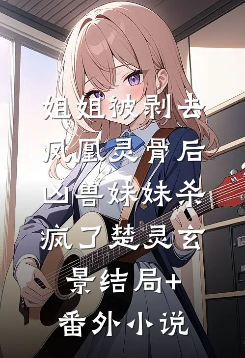 姐姐被剥去凤凰灵骨后，凶兽妹妹杀疯了楚灵玄景结局+番外小说
