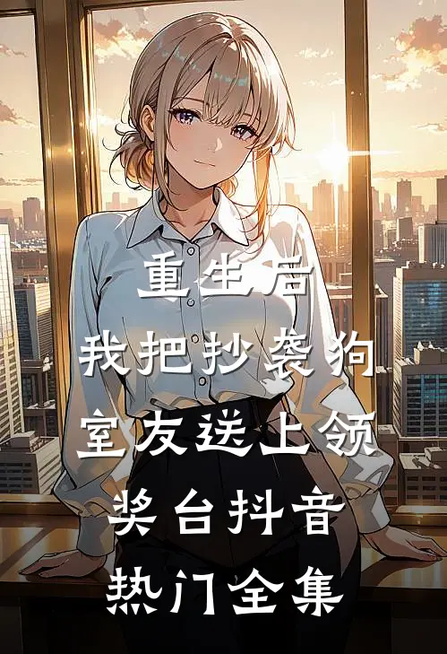重生后，我把抄袭狗室友送上领奖台抖音热门 全集