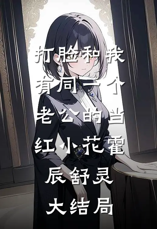 打脸和我有同一个老公的当红小花霍辰舒灵大结局