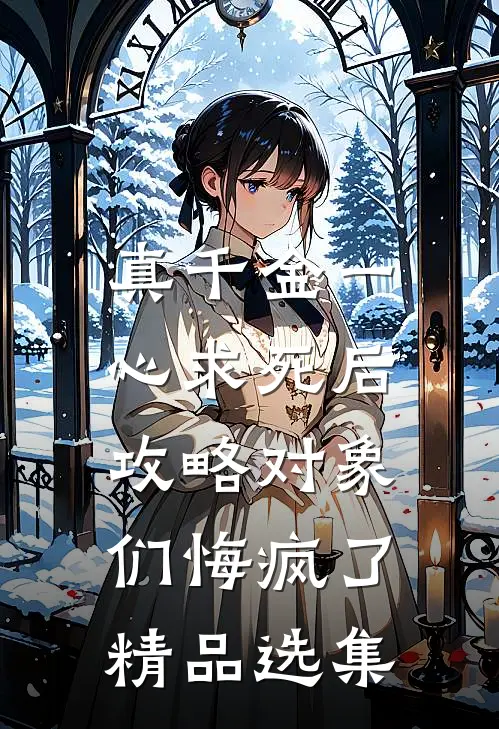 真千金一心求死后，攻略对象们悔疯了精品选集