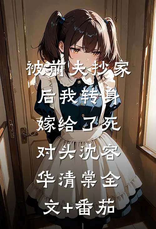 被前夫抄家后我转身嫁给了死对头沈容华清棠全文+番茄