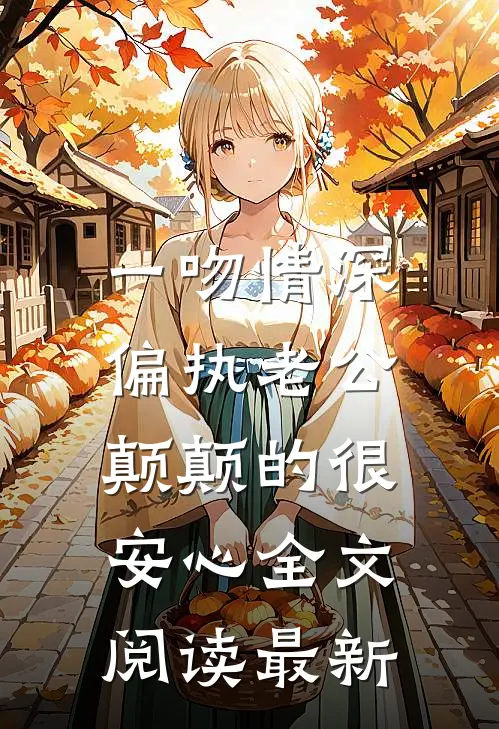 一吻情深，偏执老公颠颠的很安心全文阅读最新