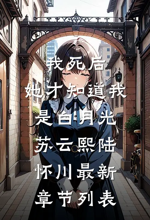 我死后，她才知道我是白月光苏云熙陆怀川最新章节列表