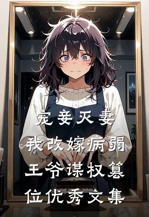 宠妾灭妻，我改嫁病弱王爷谋权篡位优秀文集