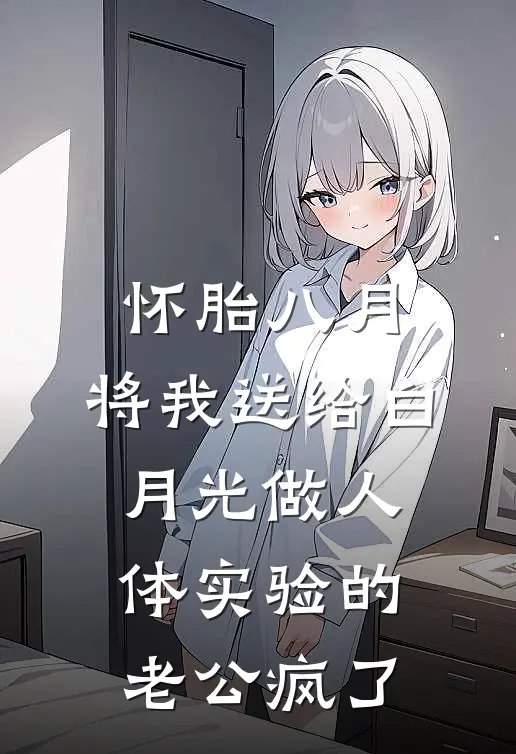 怀胎八月，将我送给白月光做人体实验的老公疯了