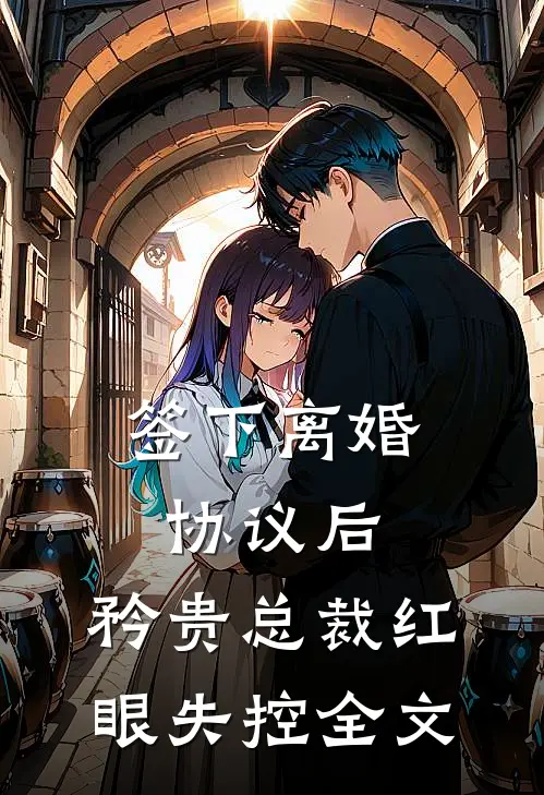 签下离婚协议后，矜贵总裁红眼失控全文