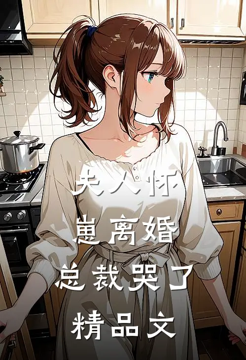 夫人怀崽离婚，总裁哭了精品文